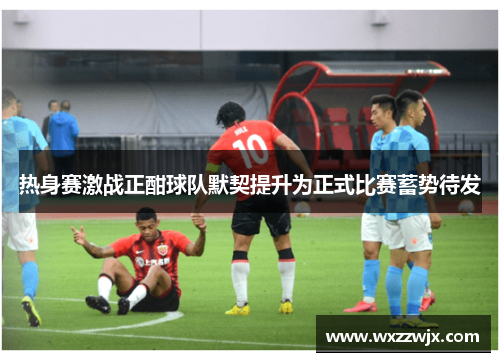 热身赛激战正酣球队默契提升为正式比赛蓄势待发