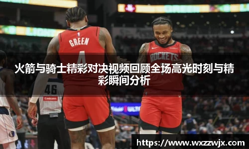 火箭与骑士精彩对决视频回顾全场高光时刻与精彩瞬间分析
