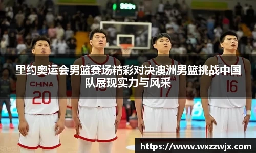 里约奥运会男篮赛场精彩对决澳洲男篮挑战中国队展现实力与风采