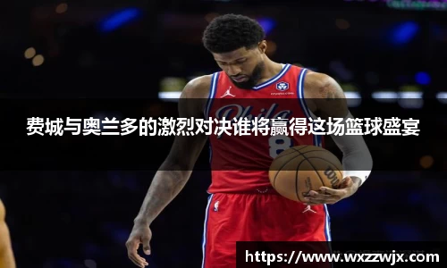 费城与奥兰多的激烈对决谁将赢得这场篮球盛宴