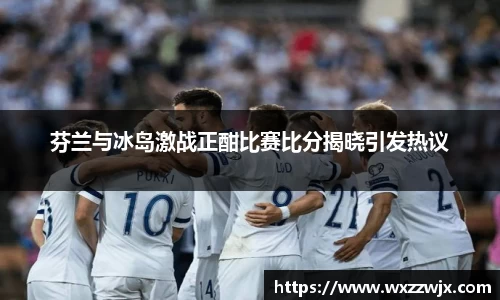 芬兰与冰岛激战正酣比赛比分揭晓引发热议
