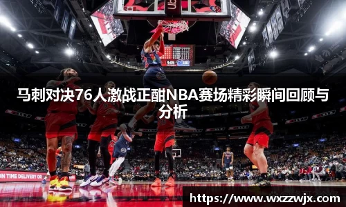 马刺对决76人激战正酣NBA赛场精彩瞬间回顾与分析