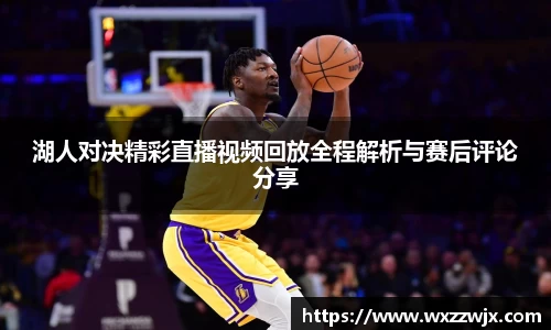 湖人对决精彩直播视频回放全程解析与赛后评论分享