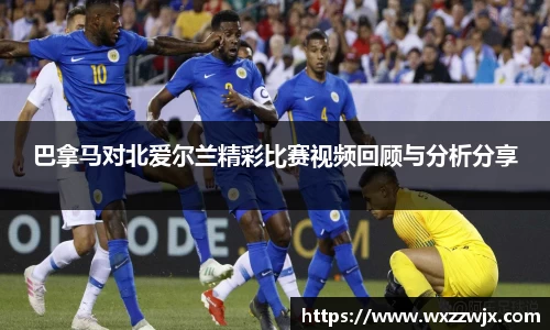 巴拿马对北爱尔兰精彩比赛视频回顾与分析分享