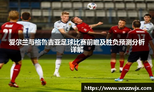 爱尔兰与格鲁吉亚足球比赛前瞻及胜负预测分析详解