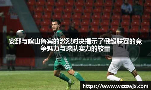 安郅与喀山鲁宾的激烈对决揭示了俄超联赛的竞争魅力与球队实力的较量