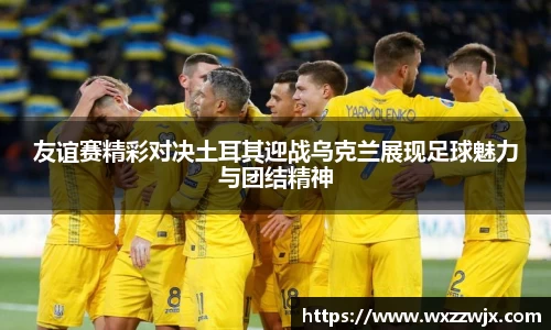 友谊赛精彩对决土耳其迎战乌克兰展现足球魅力与团结精神