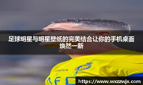 足球明星与明星壁纸的完美结合让你的手机桌面焕然一新