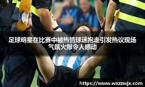 足球明星在比赛中被热情球迷抱走引发热议现场气氛火爆令人感动