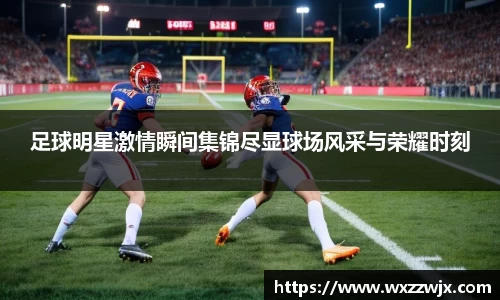 足球明星激情瞬间集锦尽显球场风采与荣耀时刻