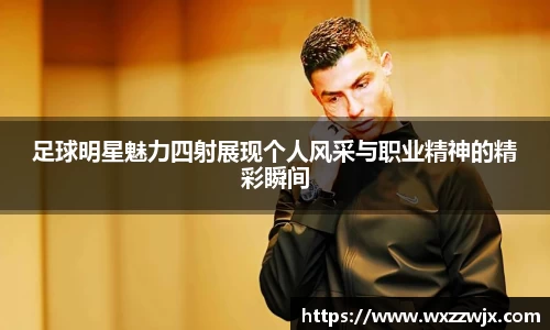足球明星魅力四射展现个人风采与职业精神的精彩瞬间