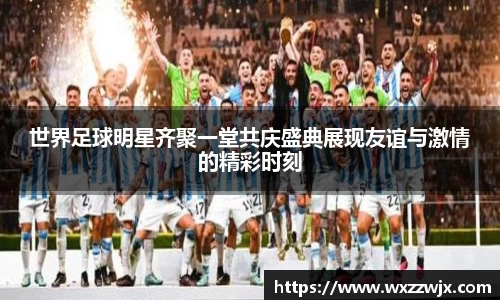 世界足球明星齐聚一堂共庆盛典展现友谊与激情的精彩时刻