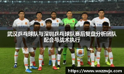 武汉乒乓球队与深圳乒乓球队赛后复盘分析团队配合与战术执行