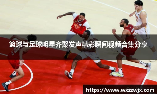 篮球与足球明星齐聚发声精彩瞬间视频合集分享