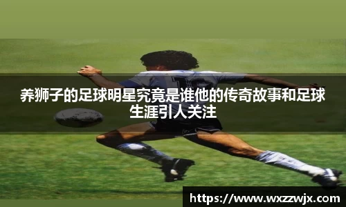养狮子的足球明星究竟是谁他的传奇故事和足球生涯引人关注