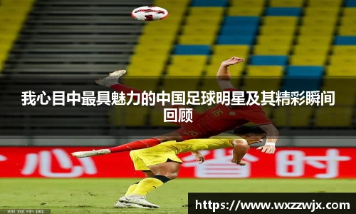 我心目中最具魅力的中国足球明星及其精彩瞬间回顾